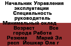 Начальник Управления эксплуатации  › Специальность ­ руководитель › Минимальный оклад ­ 80 › Возраст ­ 55 - Все города Работа » Резюме   . Марий Эл респ.,Йошкар-Ола г.